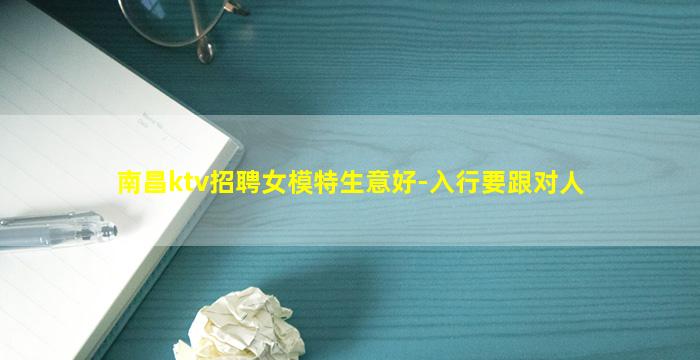 南昌ktv招聘女模特生意好-入行要跟对人